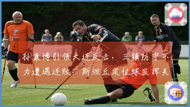 孙康博引领大连反击，三镇防守不力遭遇连败，斯坦丘定位球发挥关键作用