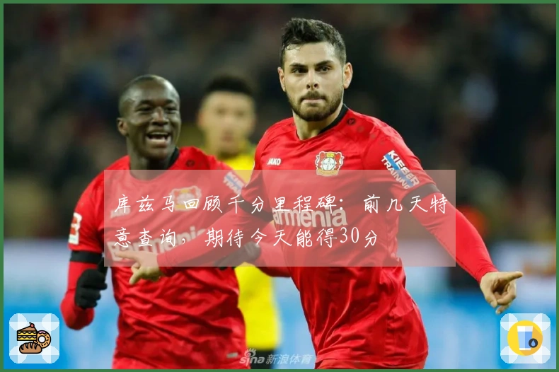 库兹马回顾千分里程碑：前几天特意查询，期待今天能得30分