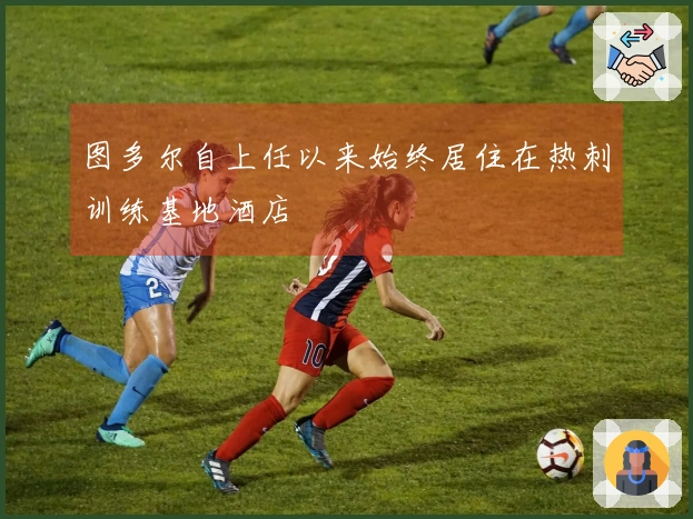 图多尔自上任以来始终居住在热刺训练基地酒店
