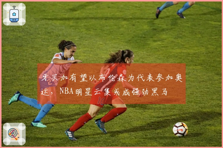 牙买加有望以布伦森为代表参加奥运，NBA明星云集或成强劲黑马