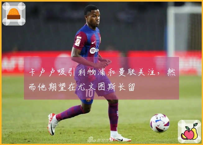 卡卢卢吸引利物浦和曼联关注，然而他期望在尤文图斯长留