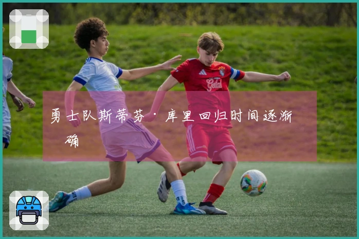 勇士队斯蒂芬·库里回归时间逐渐明确