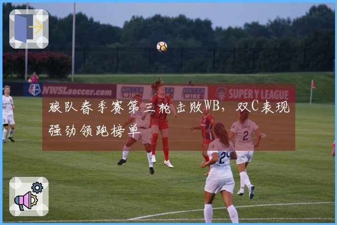 狼队春季赛第三轮击败WB，双C表现强劲领跑榜单