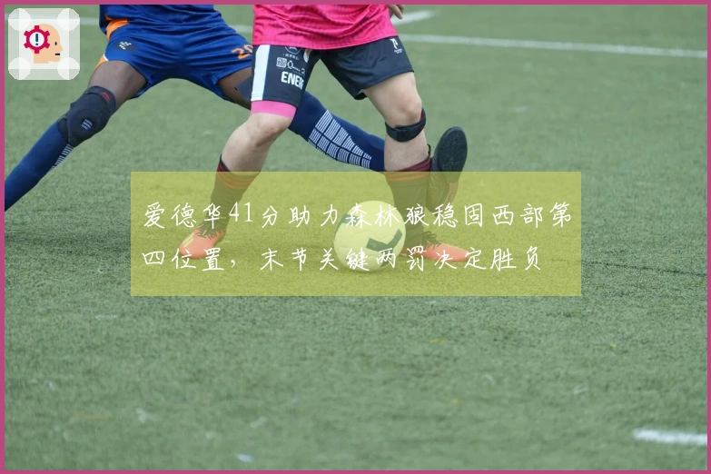 爱德华41分助力森林狼稳固西部第四位置，末节关键两罚决定胜负