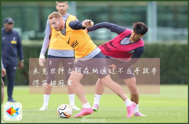 米克尔抨击阿森纳通过不当手段夺得英超冠军