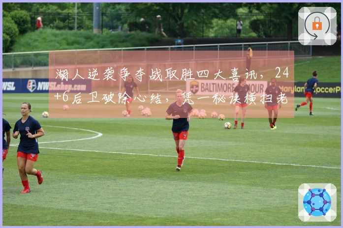 湖人逆袭争夺战取胜四大喜讯，24+6后卫破除心结，凭一秘诀横扫老对手