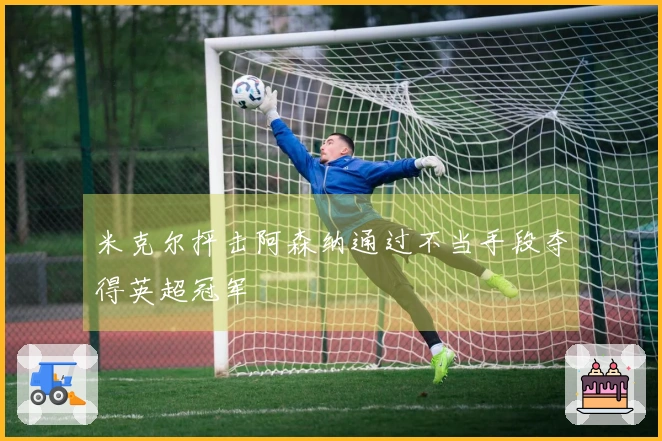 米克尔抨击阿森纳通过不当手段夺得英超冠军