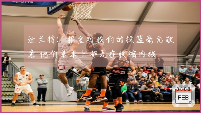 杜兰特:掘金对我们的投篮毫无敬意 他们基本上都是在收缩内线