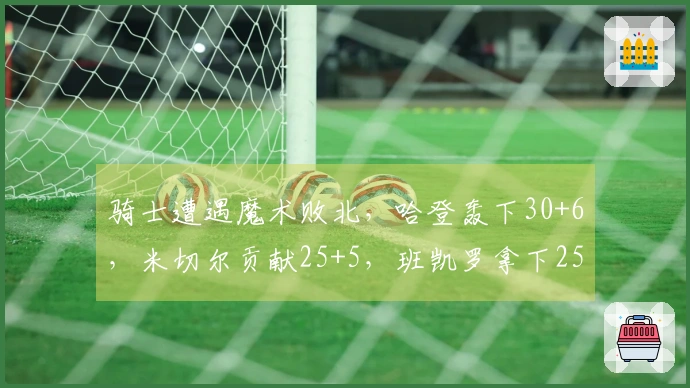 骑士遭遇魔术败北，哈登轰下30+6，米切尔贡献25+5，班凯罗拿下25+8，贝恩狂砍35+6