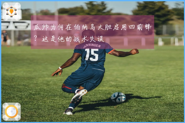瓜帅为何在伯纳乌大胆启用四前锋？这是他的战术失误