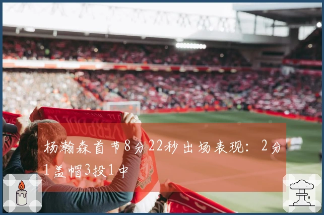 杨瀚森首节8分22秒出场表现：2分1盖帽3投1中