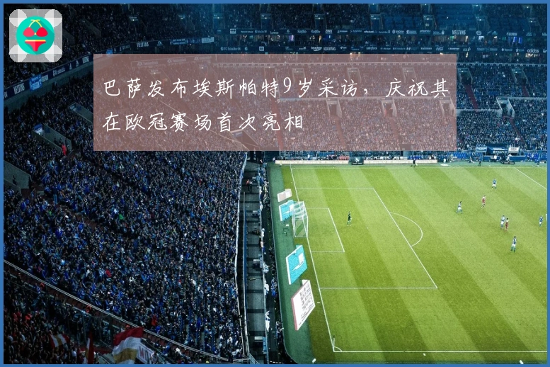 巴萨发布埃斯帕特9岁采访，庆祝其在欧冠赛场首次亮相