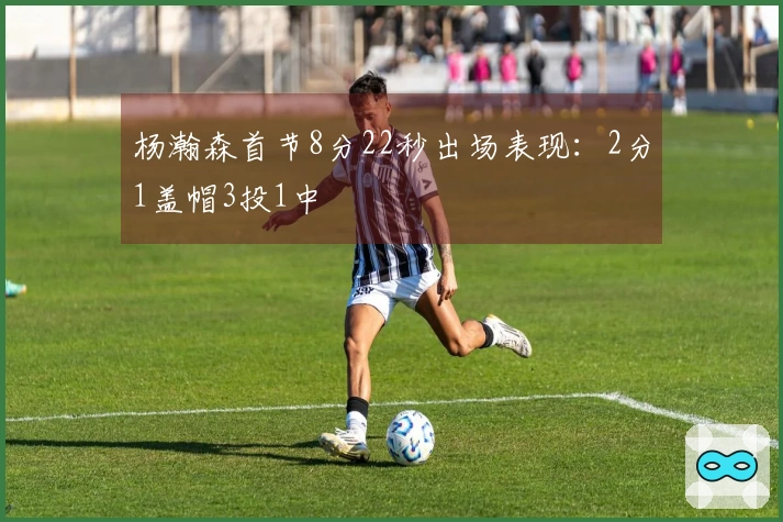 杨瀚森首节8分22秒出场表现:2分1盖帽3投1中