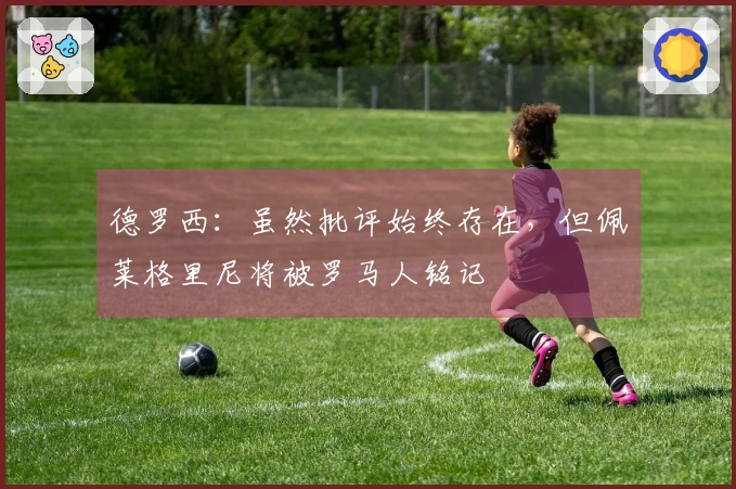 德罗西:虽然批评始终存在,但佩莱格里尼将被罗马人铭记