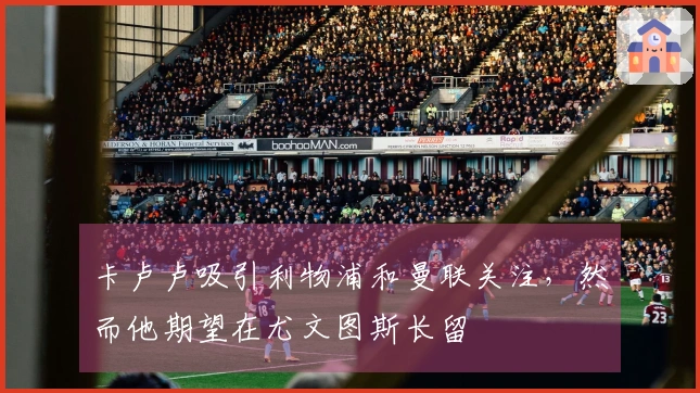 卡卢卢吸引利物浦和曼联关注，然而他期望在尤文图斯长留