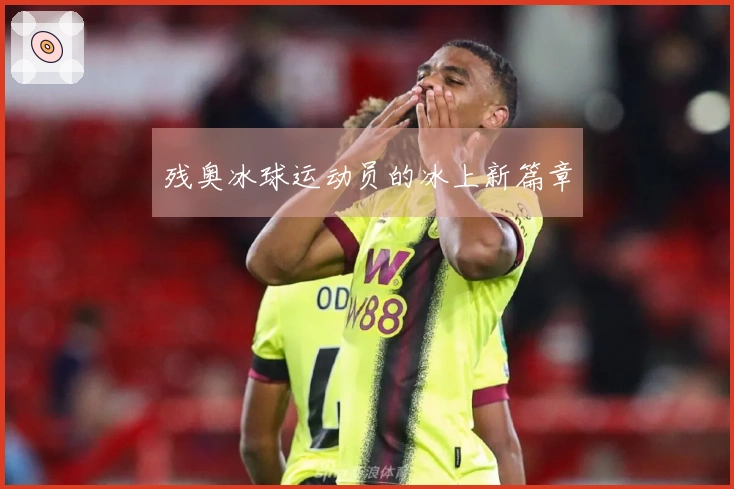 残奥冰球运动员的冰上新篇章