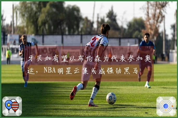 牙买加有望以布伦森为代表参加奥运，NBA明星云集或成强劲黑马