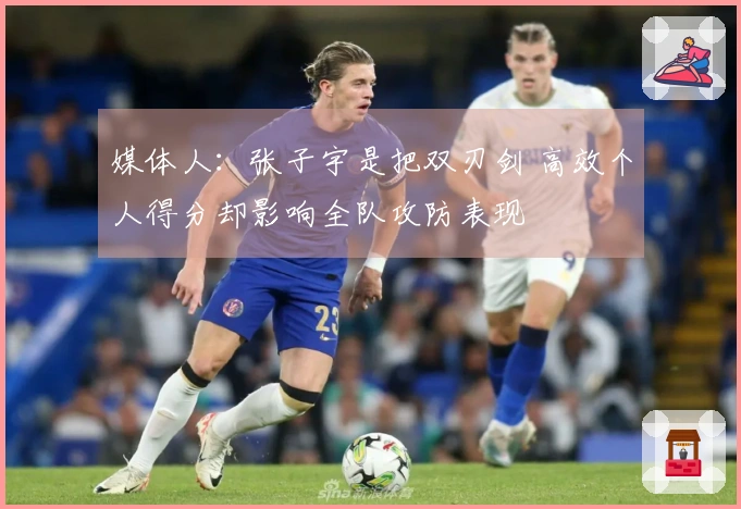 媒体人：张子宇是把双刃剑 高效个人得分却影响全队攻防表现