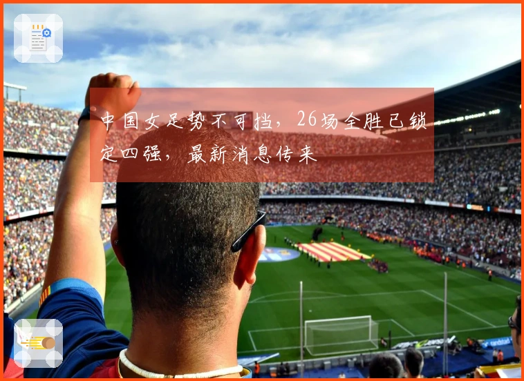 中国女足势不可挡,26场全胜已锁定四强,最新消息传来