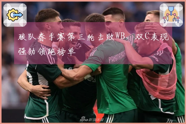 狼队春季赛第三轮击败WB，双C表现强劲领跑榜单