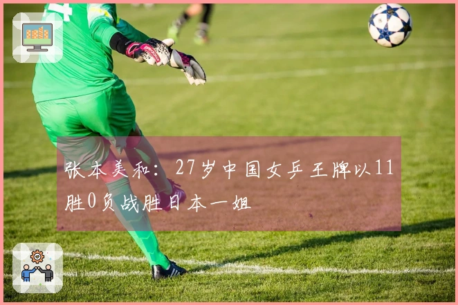 张本美和：27岁中国女乒王牌以11胜0负战胜日本一姐