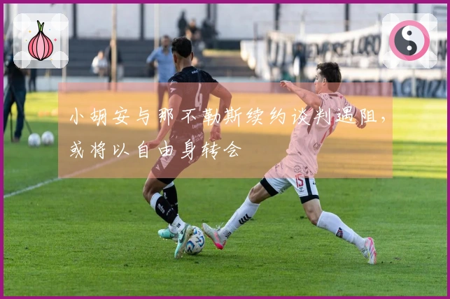 小胡安与那不勒斯续约谈判遇阻，或将以自由身转会