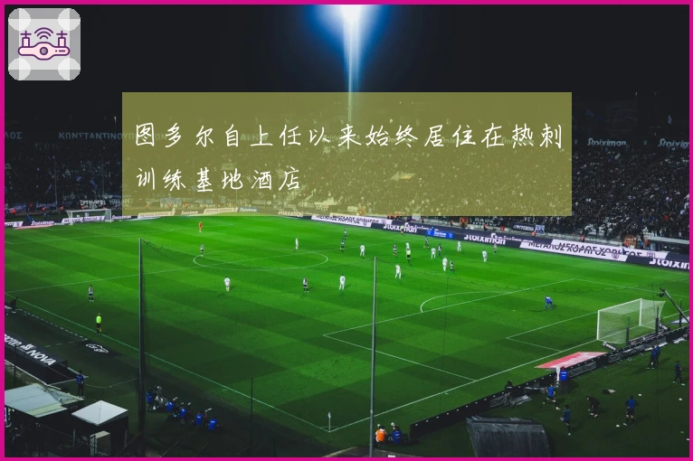 图多尔自上任以来始终居住在热刺训练基地酒店