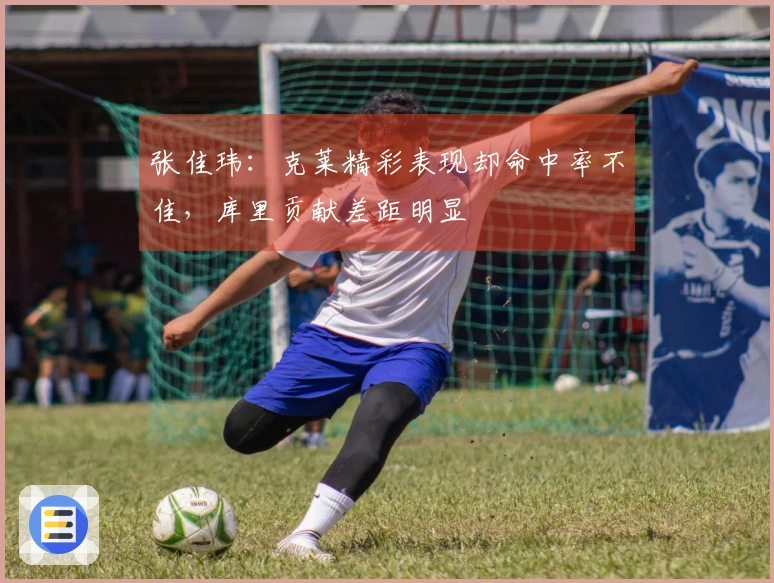 张佳玮：克莱精彩表现却命中率不佳，库里贡献差距明显