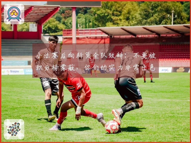 小法赛后向科莫全队致辞：不要被积分榜蒙蔽，你们的实力非常出色