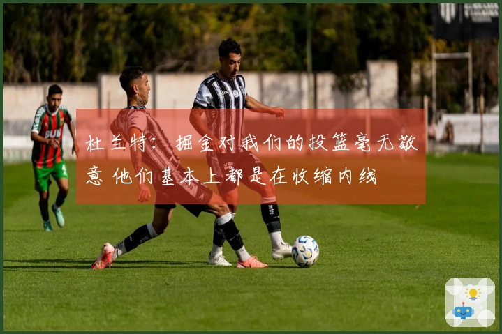 杜兰特：掘金对我们的投篮毫无敬意 他们基本上都是在收缩内线